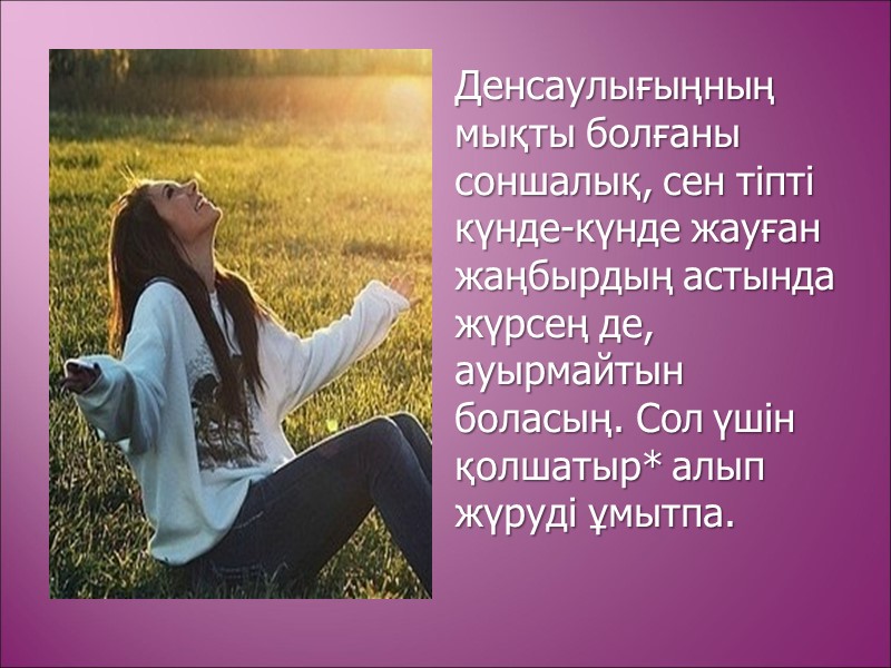 Денсаулығыңның мықты болғаны соншалық, сен тіпті күнде-күнде жауған жаңбырдың астында жүрсең де, ауырмайтын боласың.